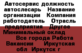 Автосервис-должность автослесарь › Название организации ­ Компания-работодатель › Отрасль предприятия ­ Другое › Минимальный оклад ­ 40 000 - Все города Работа » Вакансии   . Иркутская обл.,Иркутск г.